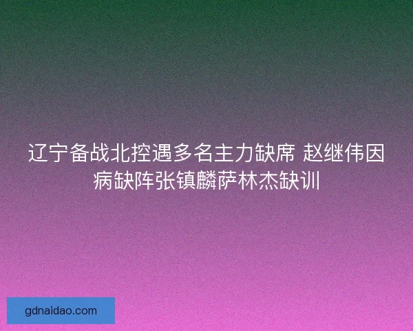 辽宁备战北控遇多名主力缺席 赵继伟因病缺阵张镇麟萨林杰缺训