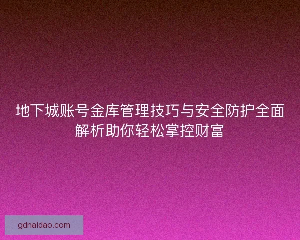 地下城账号金库管理技巧与安全防护全面解析助你轻松掌控财富