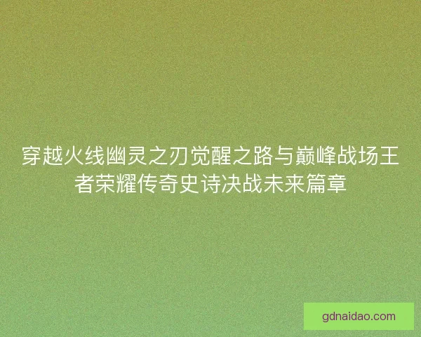 穿越火线幽灵之刃觉醒之路与巅峰战场王者荣耀传奇史诗决战未来篇章