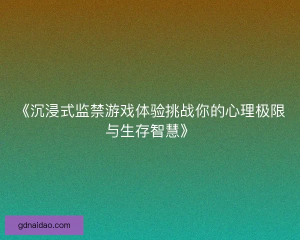 《沉浸式监禁游戏体验挑战你的心理极限与生存智慧》