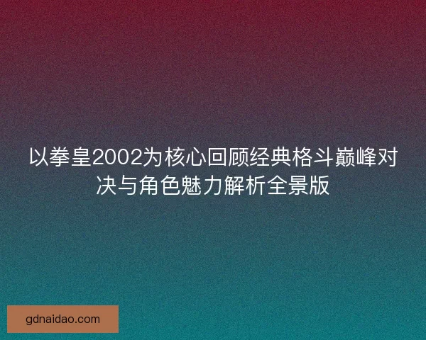以拳皇2002为核心回顾经典格斗巅峰对决与角色魅力解析全景版