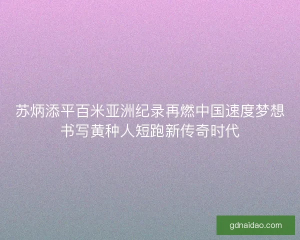 苏炳添平百米亚洲纪录再燃中国速度梦想书写黄种人短跑新传奇时代