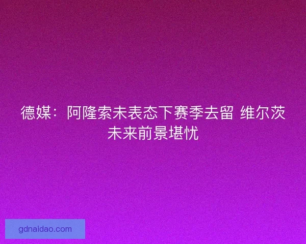 德媒：阿隆索未表态下赛季去留 维尔茨未来前景堪忧