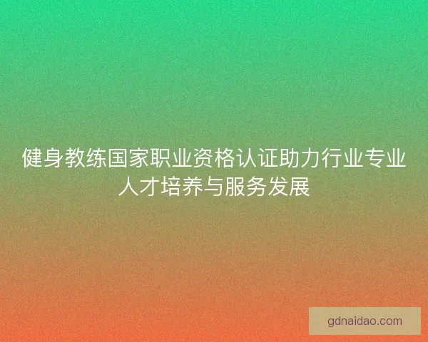 健身教练国家职业资格认证助力行业专业人才培养与服务发展