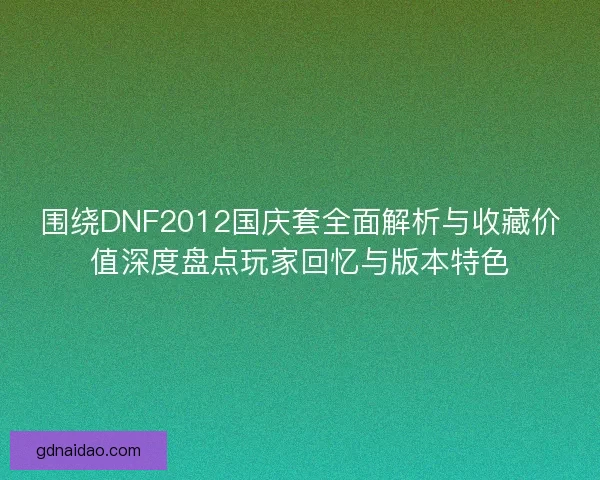 围绕DNF2012国庆套全面解析与收藏价值深度盘点玩家回忆与版本特色