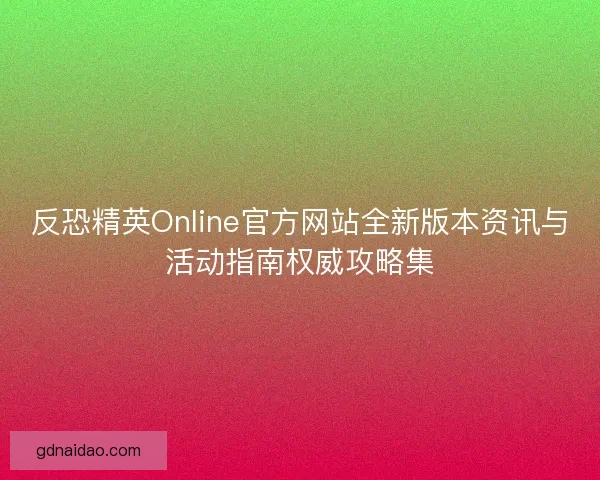 反恐精英Online官方网站全新版本资讯与活动指南权威攻略集
