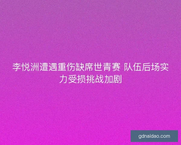 李悦洲遭遇重伤缺席世青赛 队伍后场实力受损挑战加剧