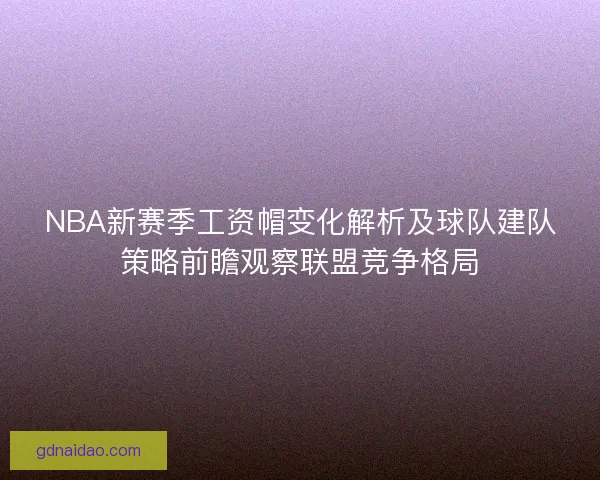 NBA新赛季工资帽变化解析及球队建队策略前瞻观察联盟竞争格局