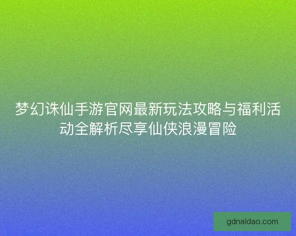 梦幻诛仙手游官网最新玩法攻略与福利活动全解析尽享仙侠浪漫冒险