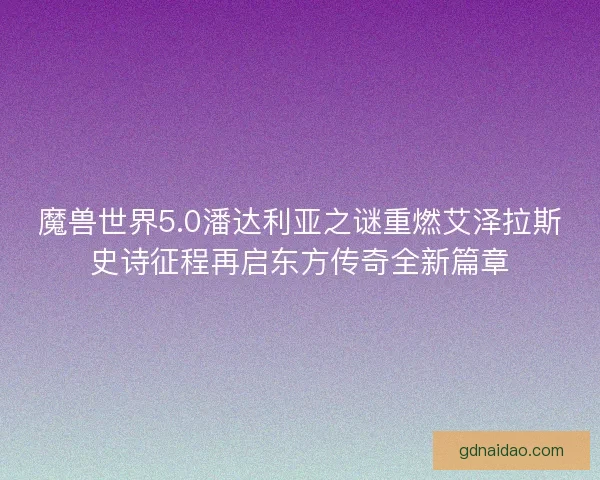 魔兽世界5.0潘达利亚之谜重燃艾泽拉斯史诗征程再启东方传奇全新篇章