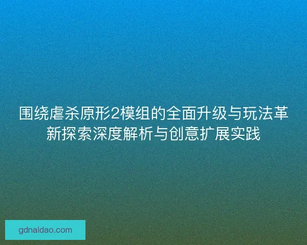 围绕虐杀原形2模组的全面升级与玩法革新探索深度解析与创意扩展实践